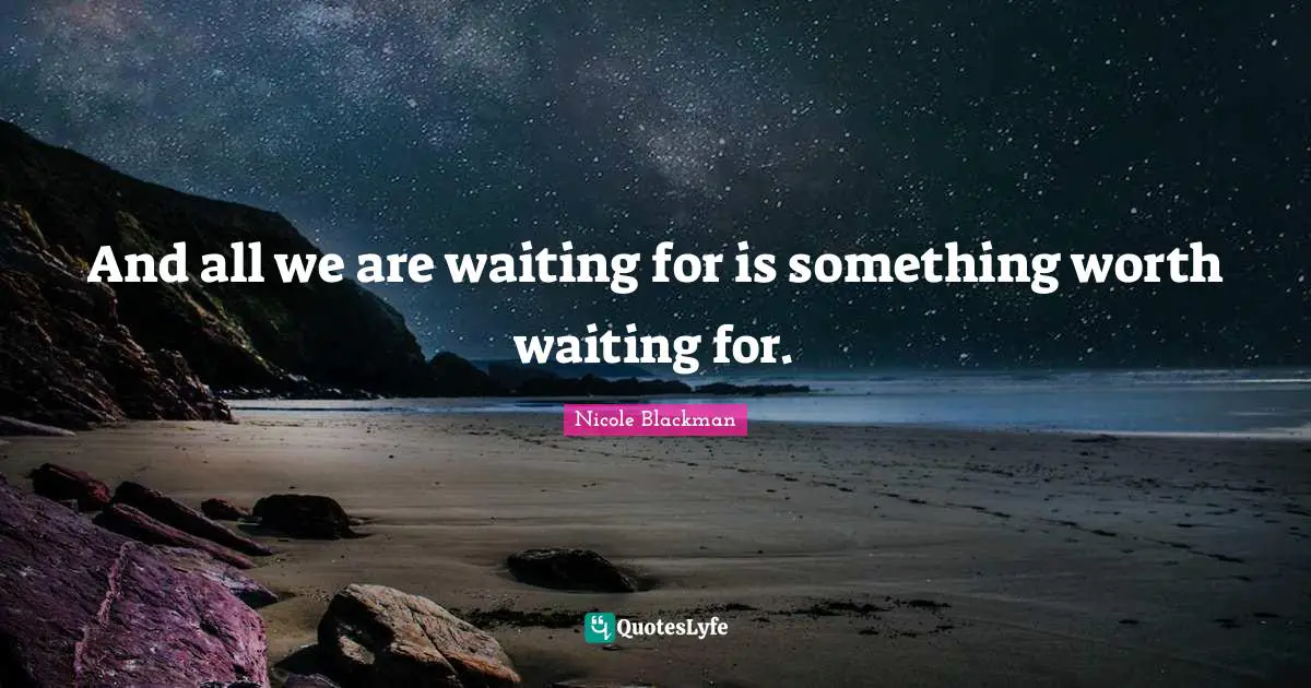 Worth Waiting For Quotes: "And all we are waiting for is something worth waiting for."
