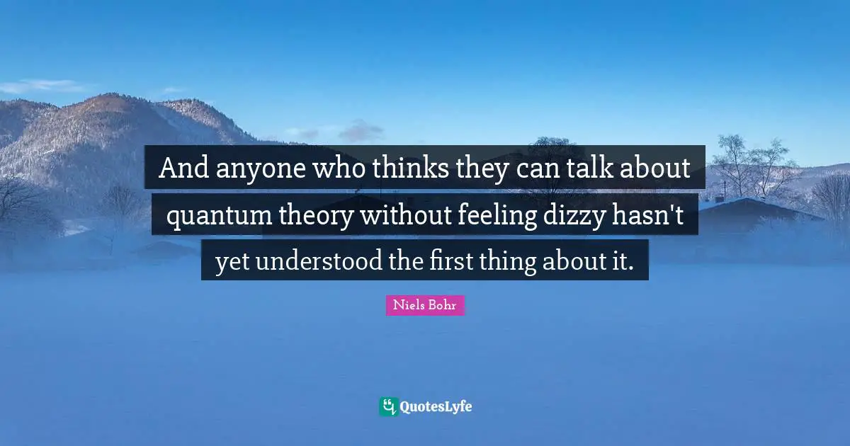 And anyone who thinks they can talk about quantum theory without feeling dizzy hasn't yet understood the first thing about it.