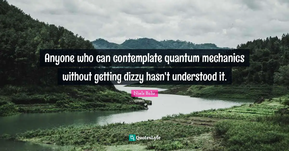 Anyone who can contemplate quantum mechanics without getting dizzy hasn't understood it.