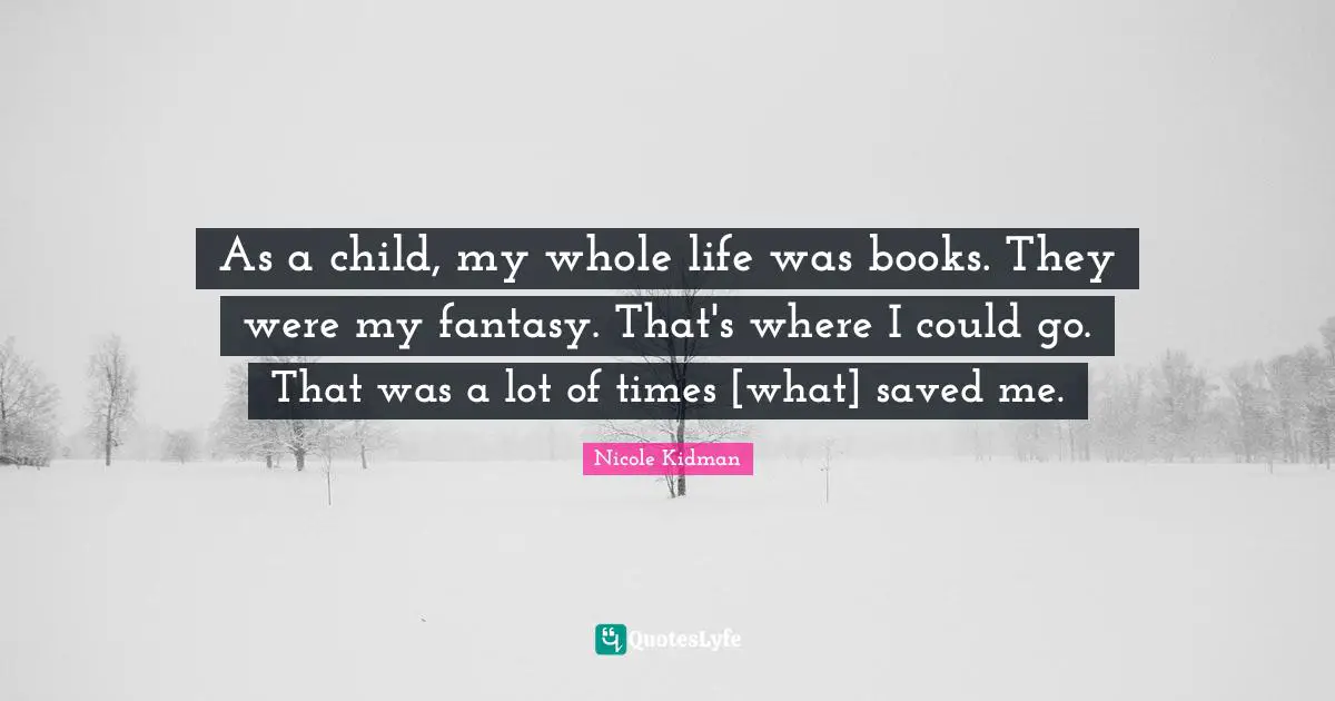 As a child, my whole life was books. They were my fantasy. That's where I could go. That was a lot of times [what] saved me.