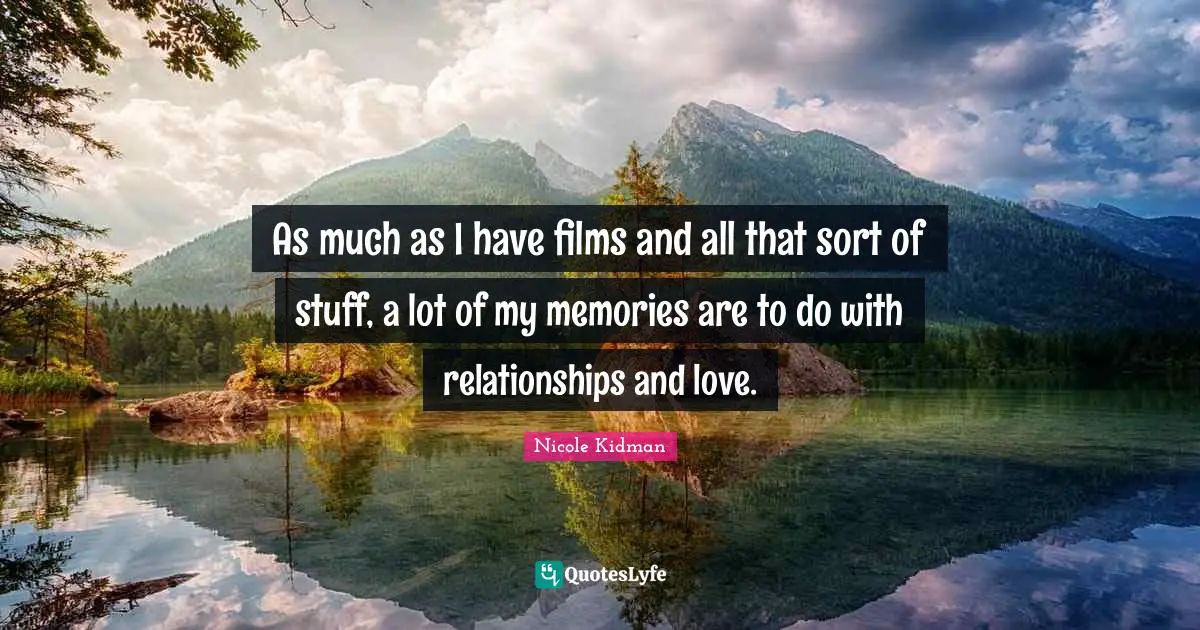 As much as I have films and all that sort of stuff, a lot of my memories are to do with relationships and love.