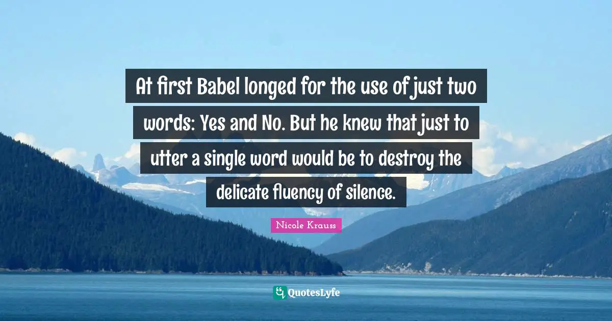 At first Babel longed for the use of just two words: Yes and No. But he knew that just to utter a single word would be to destroy the delicate fluency of silence.
