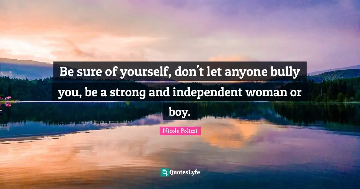 Be sure of yourself, don't let anyone bully you, be a strong and independent woman or boy.