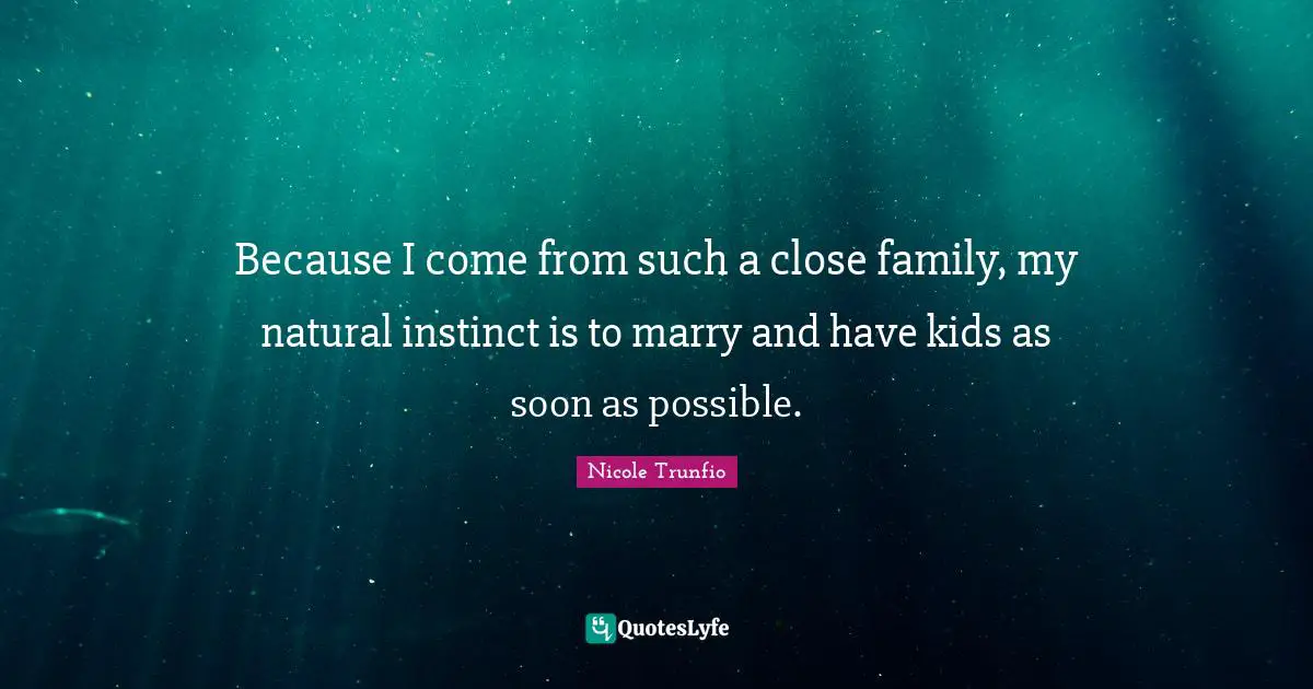Because I come from such a close family, my natural instinct is to marry and have kids as soon as possible.