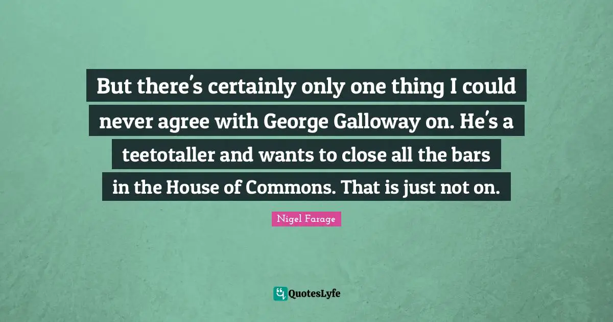 House Of Commons Quotes: "But there's certainly only one thing I could never agree with George Galloway on. He's a teetotaller and wants to close all the bars in the House of Commons. That is just not on."
