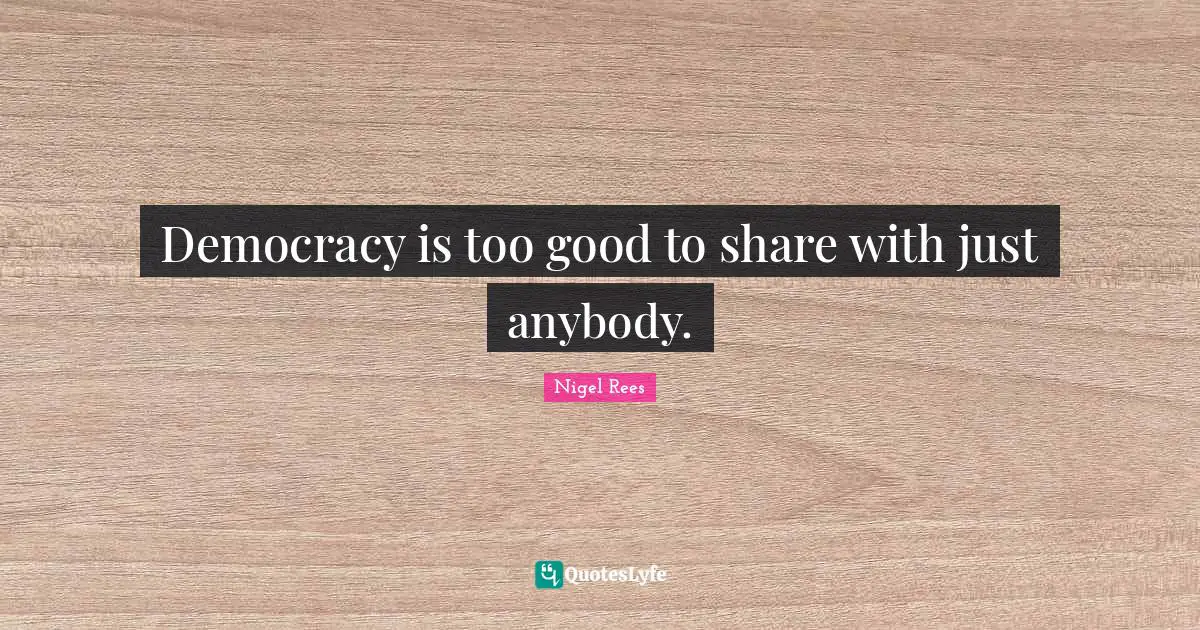 Democracy is too good to share with just anybody.