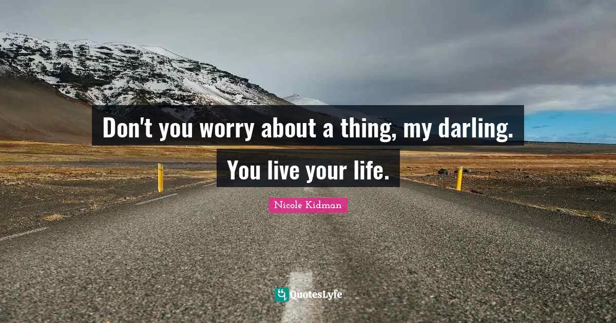 Don't you worry about a thing, my darling. You live your life.