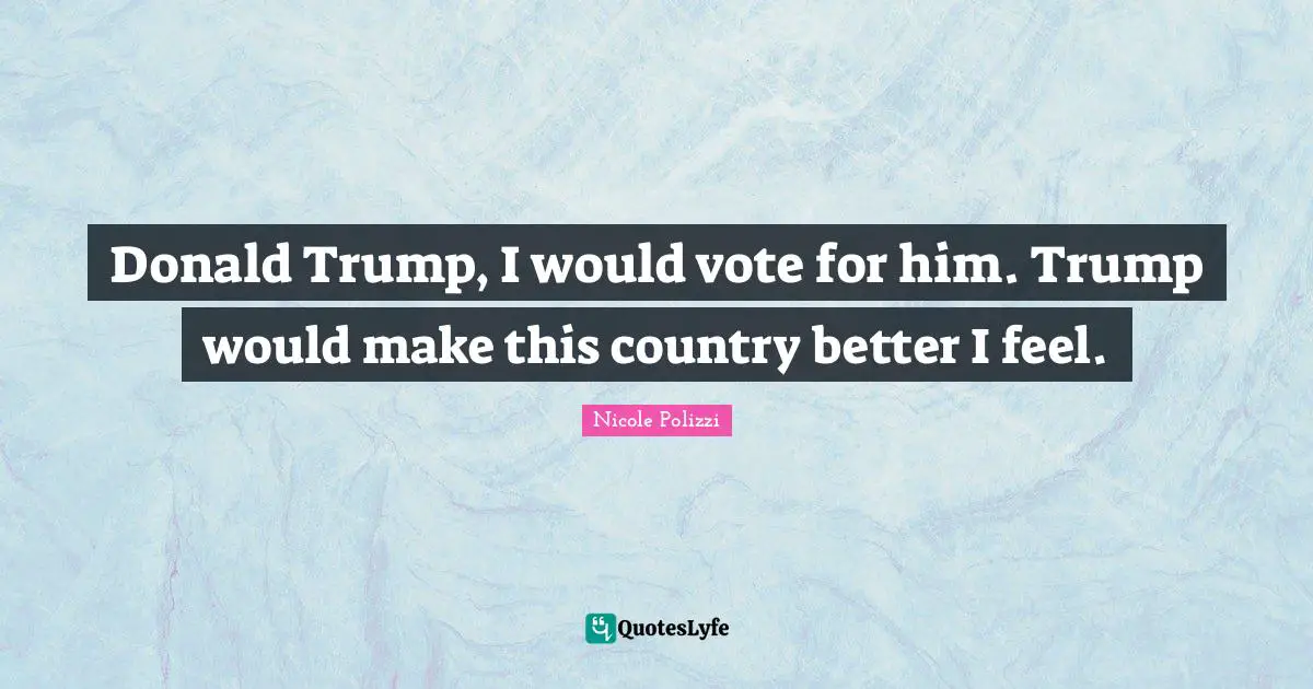 Donald Trump, I would vote for him. Trump would make this country better I feel.