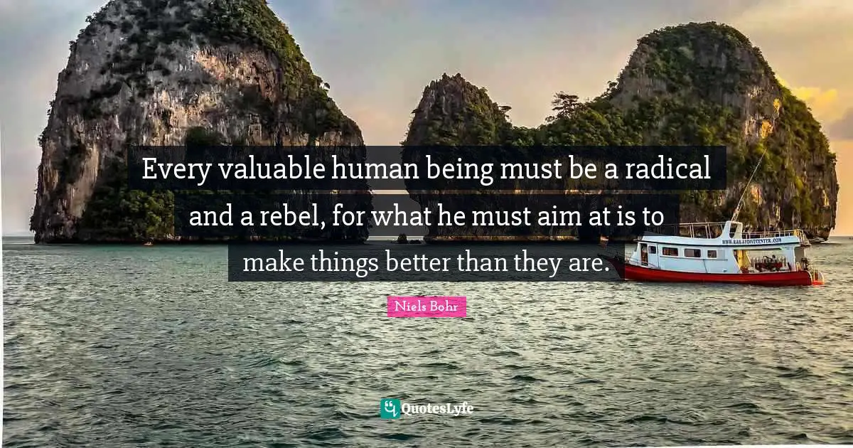 Rebel Quotes: "Every valuable human being must be a radical and a rebel, for what he must aim at is to make things better than they are."