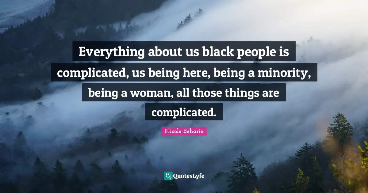 Everything about us black people is complicated, us being here, being a minority, being a woman, all those things are complicated.