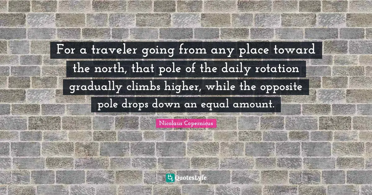 Rotation Quotes: "For a traveler going from any place toward the north, that pole of the daily rotation gradually climbs higher, while the opposite pole drops down an equal amount."