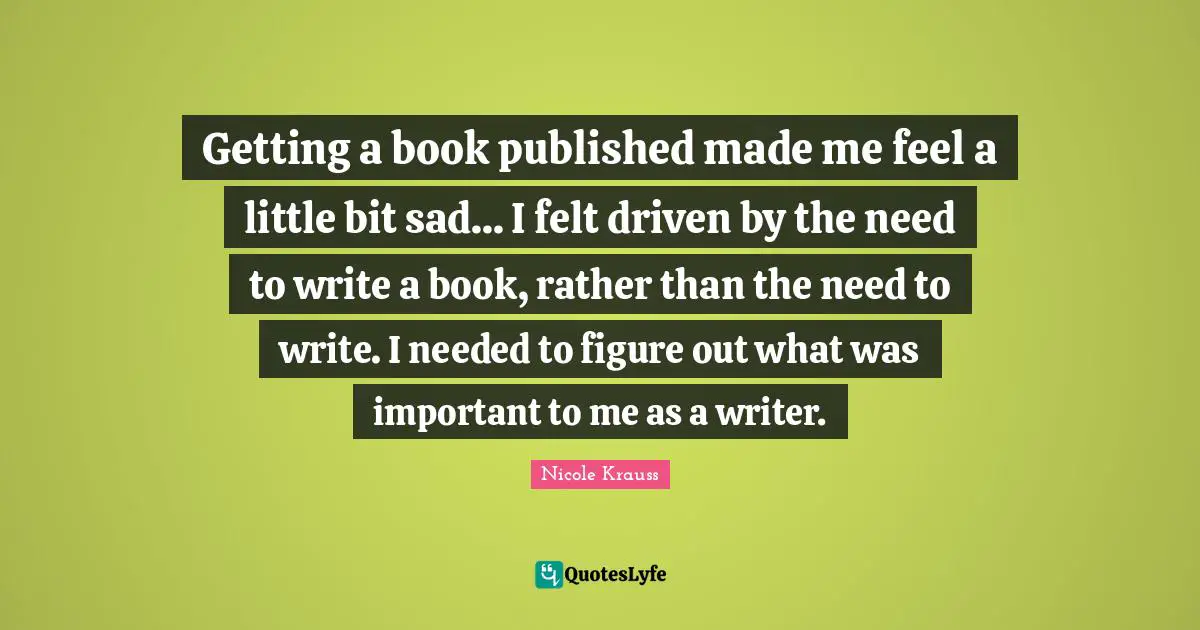 Getting a book published made me feel a little bit sad... I felt driven by the need to write a book, rather than the need to write. I needed to figure out what was important to me as a writer.
