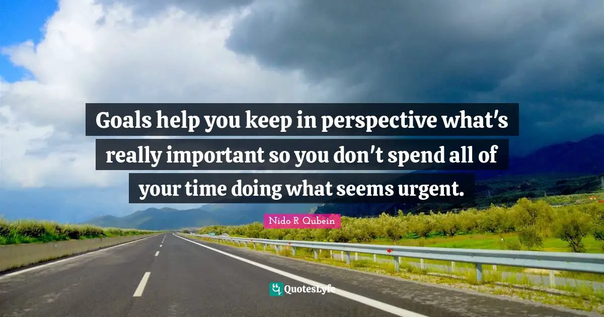 Nido R. Qubein Quotes: "Goals help you keep in perspective what's really important so you don't spend all of your time doing what seems urgent."