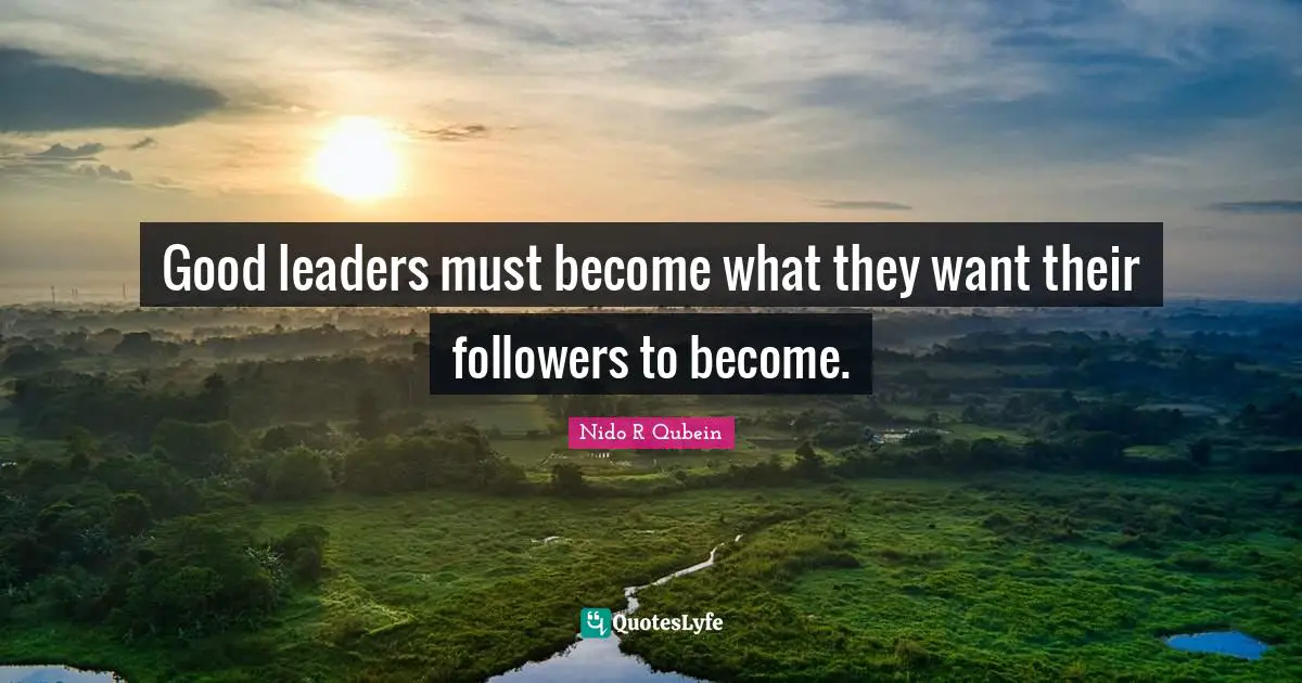 Nido R. Qubein Quotes: "Good leaders must become what they want their followers to become."