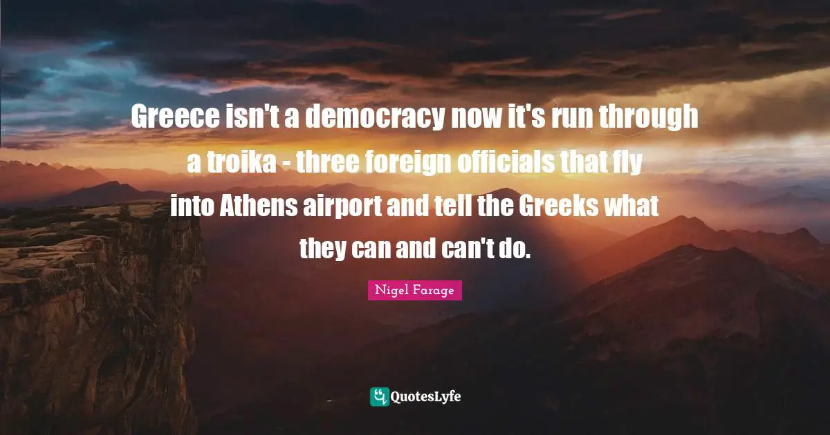 Airports Quotes: "Greece isn't a democracy now it's run through a troika - three foreign officials that fly into Athens airport and tell the Greeks what they can and can't do."