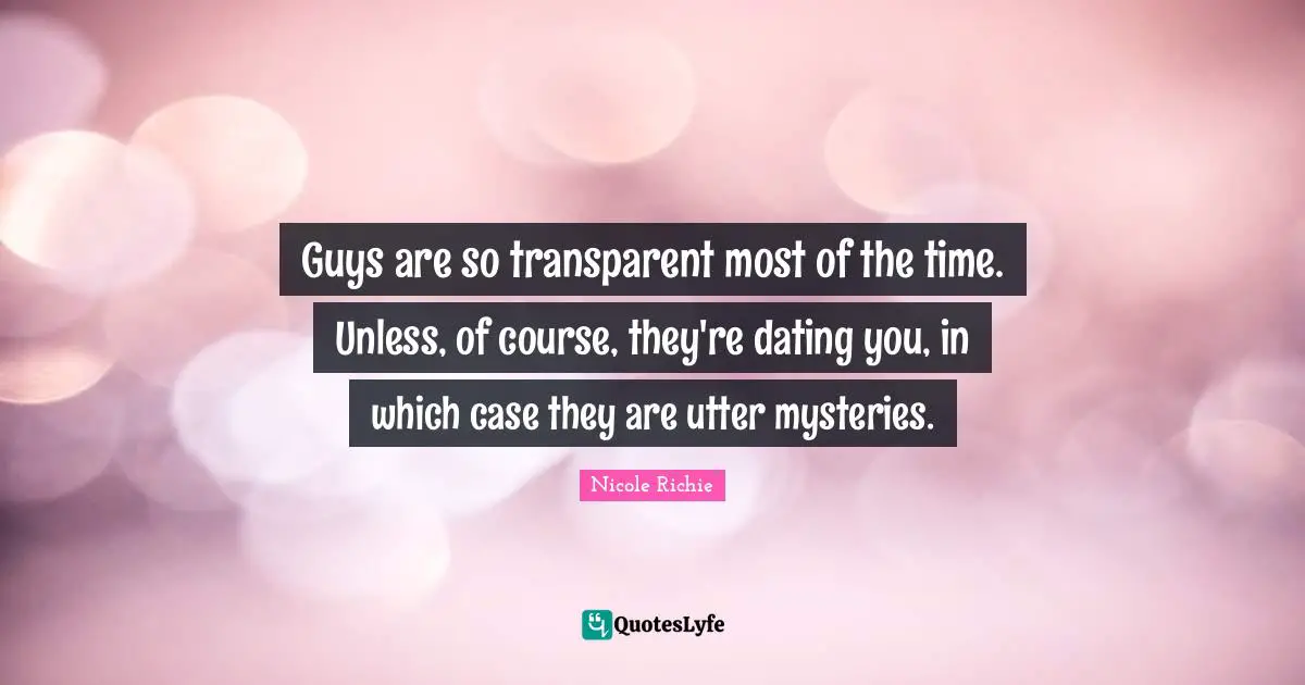 Guys are so transparent most of the time. Unless, of course, they're dating you, in which case they are utter mysteries.