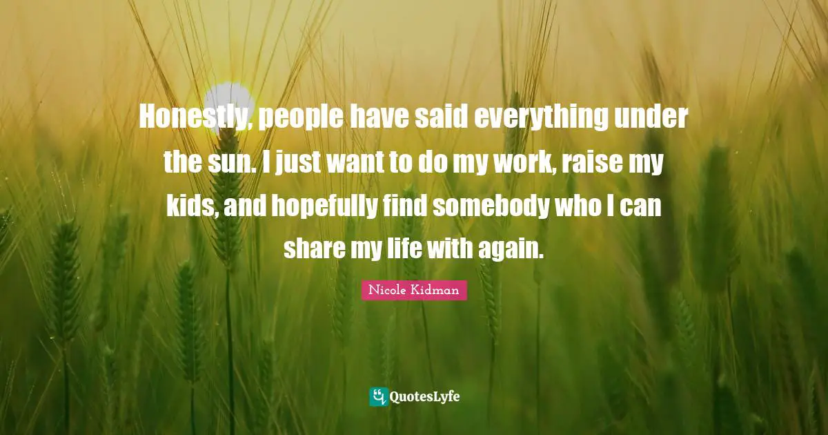 Honestly, people have said everything under the sun. I just want to do my work, raise my kids, and hopefully find somebody who I can share my life with again.