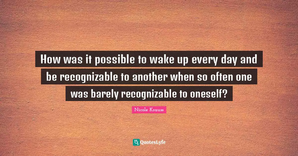 How was it possible to wake up every day and be recognizable to another when so often one was barely recognizable to oneself?