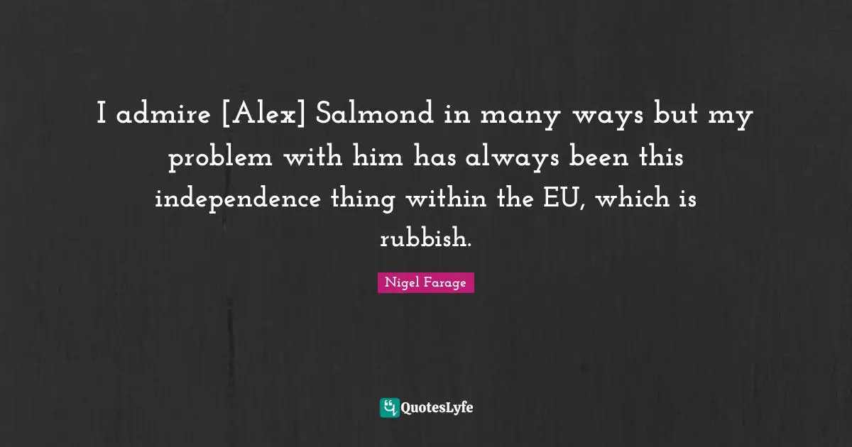 I admire [Alex] Salmond in many ways but my problem with him has always been this independence thing within the EU, which is rubbish.