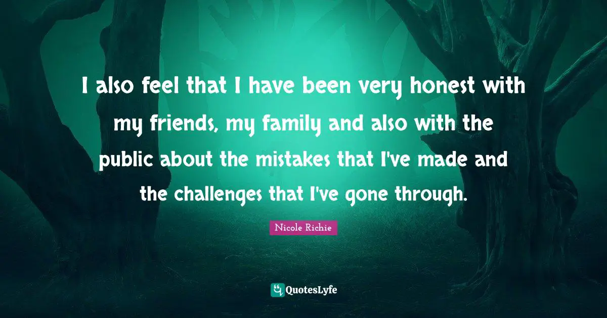 I also feel that I have been very honest with my friends, my family and also with the public about the mistakes that I've made and the challenges that I've gone through.
