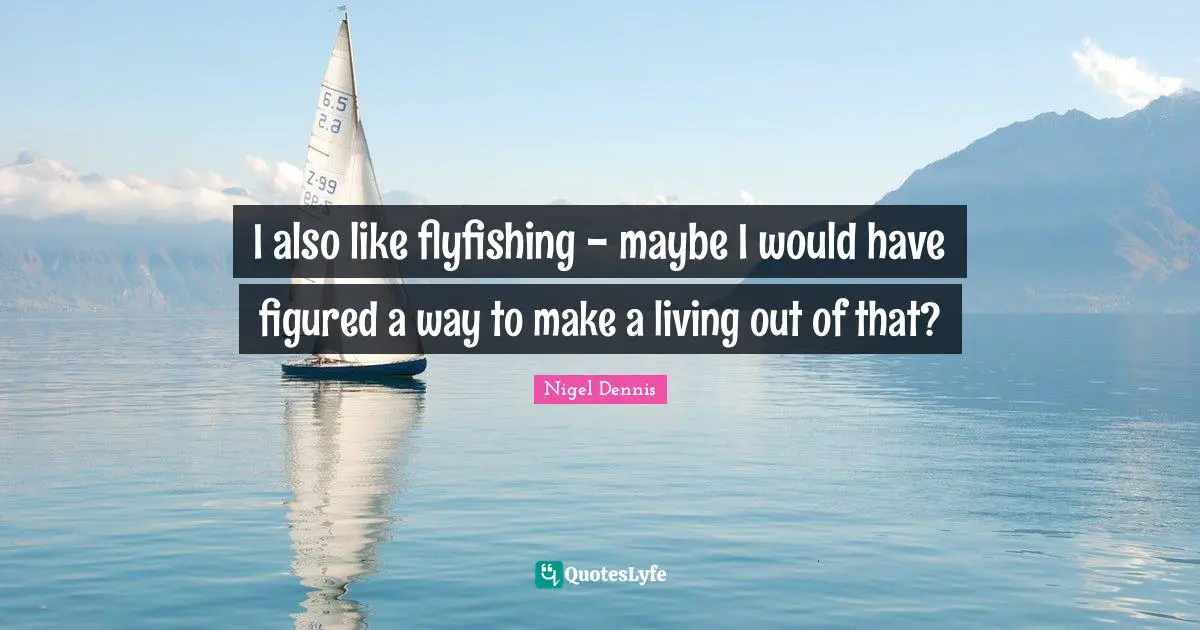 I also like flyfishing - maybe I would have figured a way to make a living out of that?