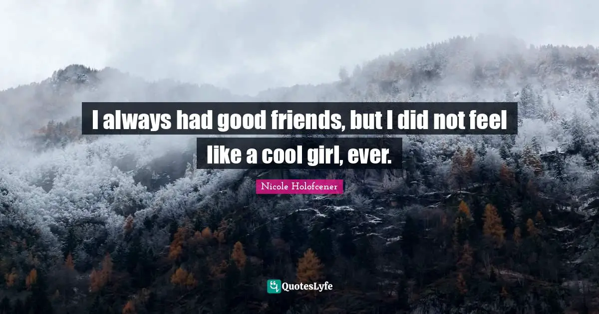 I always had good friends, but I did not feel like a cool girl, ever.