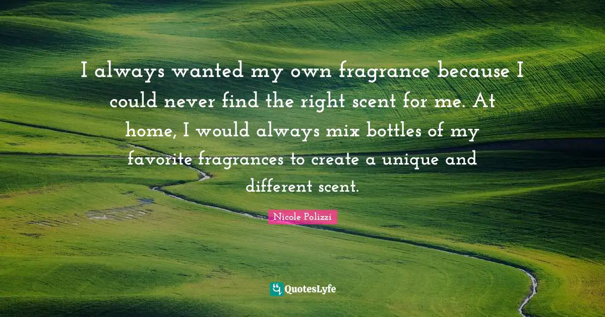 Scent Quotes: "I always wanted my own fragrance because I could never find the right scent for me. At home, I would always mix bottles of my favorite fragrances to create a unique and different scent."
