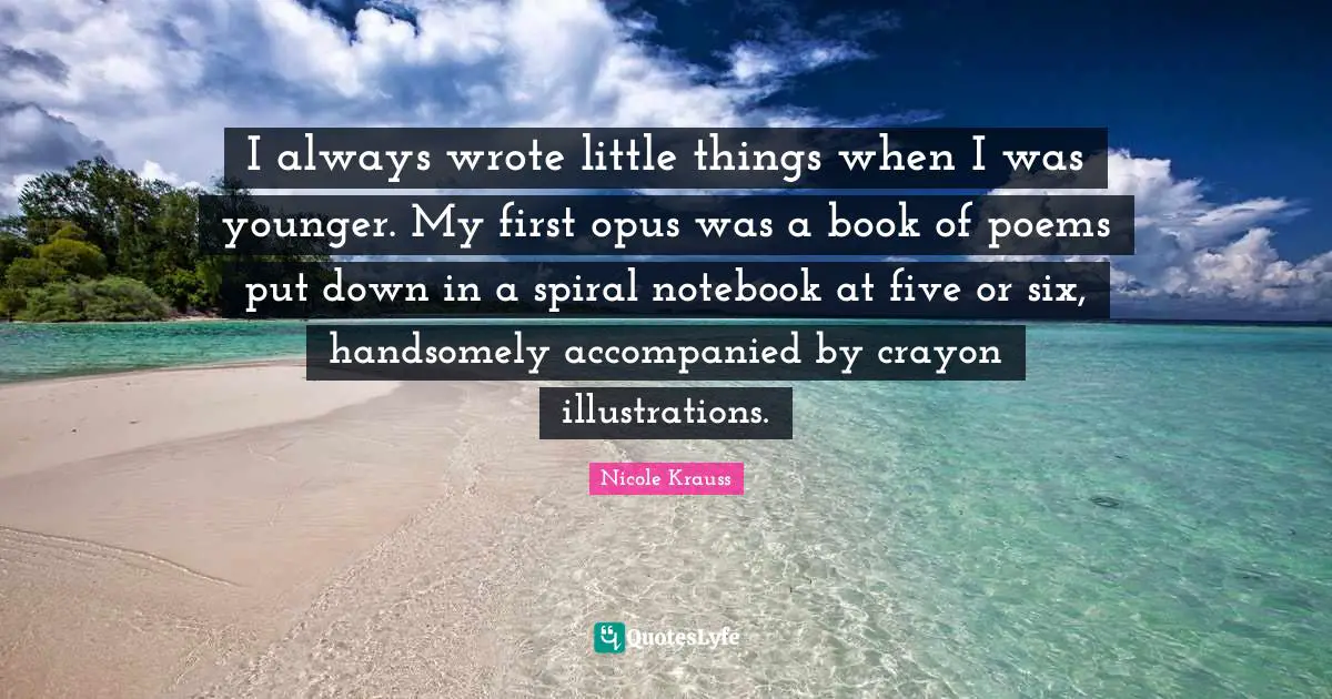 The Notebook Quotes: "I always wrote little things when I was younger. My first opus was a book of poems put down in a spiral notebook at five or six, handsomely accompanied by crayon illustrations."