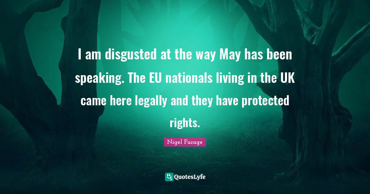 I am disgusted at the way May has been speaking. The EU nationals living in the UK came here legally and they have protected rights.