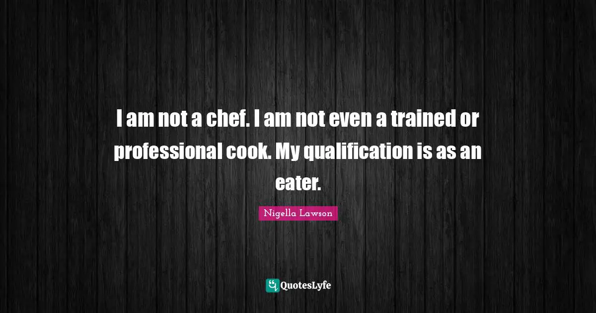 Cooks Quotes: "I am not a chef. I am not even a trained or professional cook. My qualification is as an eater."