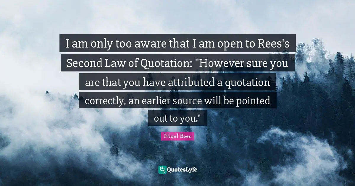 I am only too aware that I am open to Rees's Second Law of Quotation: "However sure you are that you have attributed a quotation correctly, an earlier source will be pointed out to you."