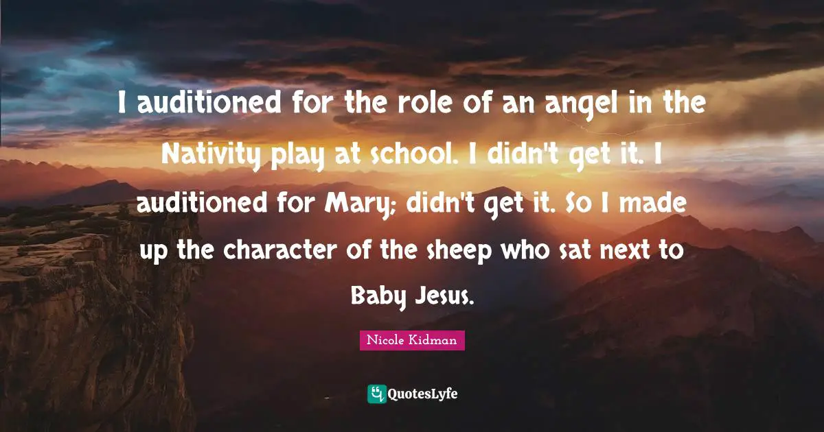 Nativity Quotes: "I auditioned for the role of an angel in the Nativity play at school. I didn't get it. I auditioned for Mary; didn't get it. So I made up the character of the sheep who sat next to Baby Jesus."