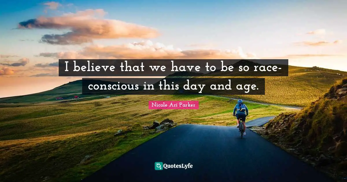 I believe that we have to be so race-conscious in this day and age.
