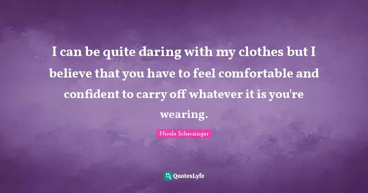 I can be quite daring with my clothes but I believe that you have to feel comfortable and confident to carry off whatever it is you're wearing.
