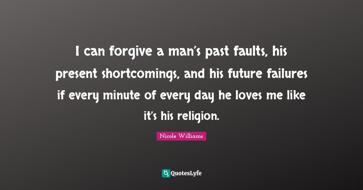 I can forgive a man’s past faults, his present shortcomings, and his future failures if every minute of every day he loves me like it’s his religion.