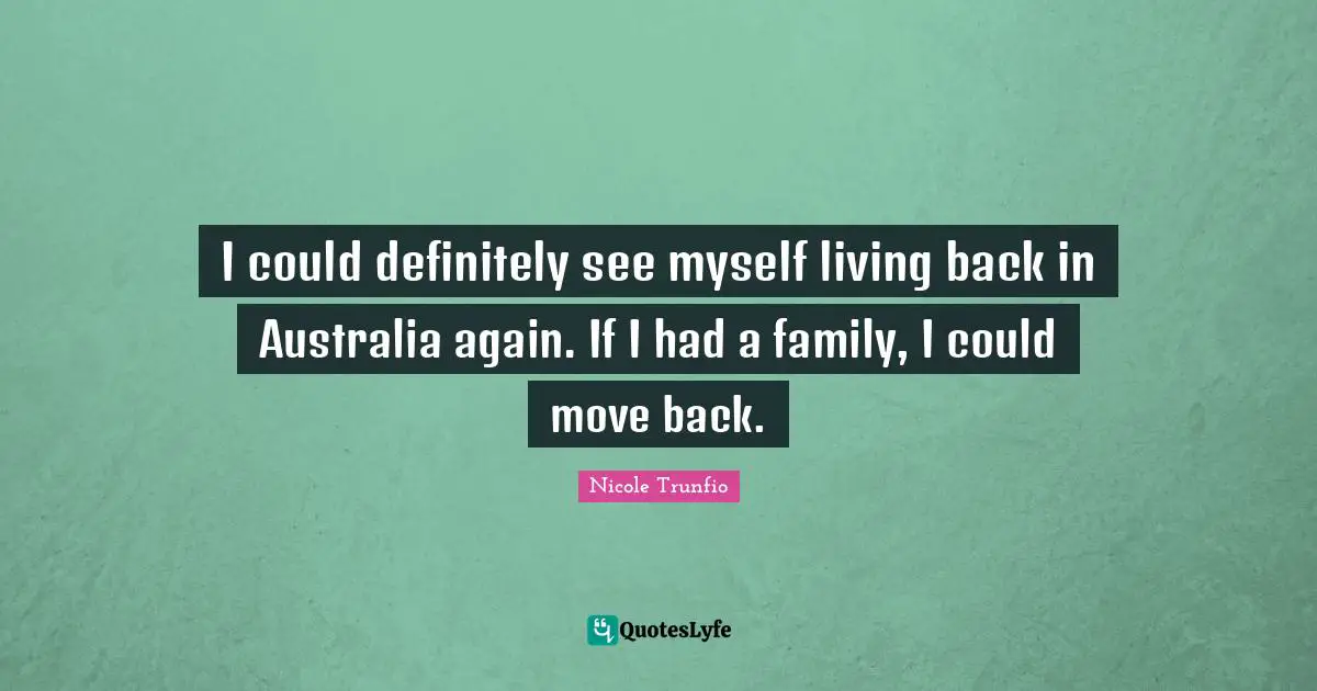 I could definitely see myself living back in Australia again. If I had a family, I could move back.