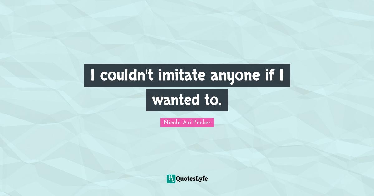 I couldn't imitate anyone if I wanted to.