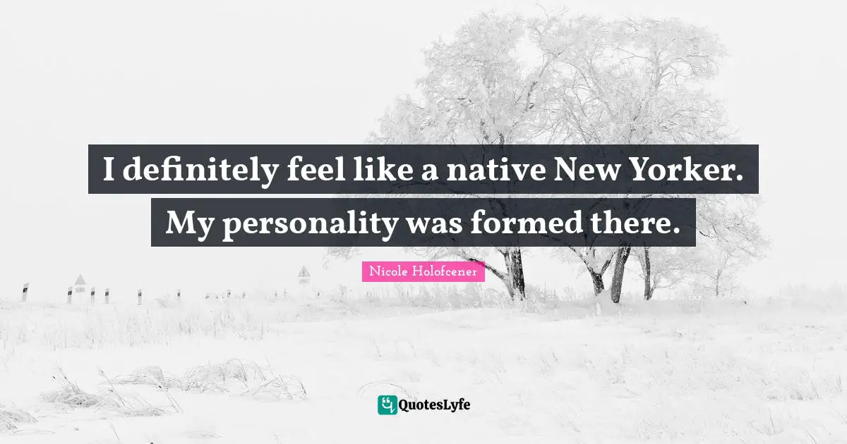 I definitely feel like a native New Yorker. My personality was formed there.