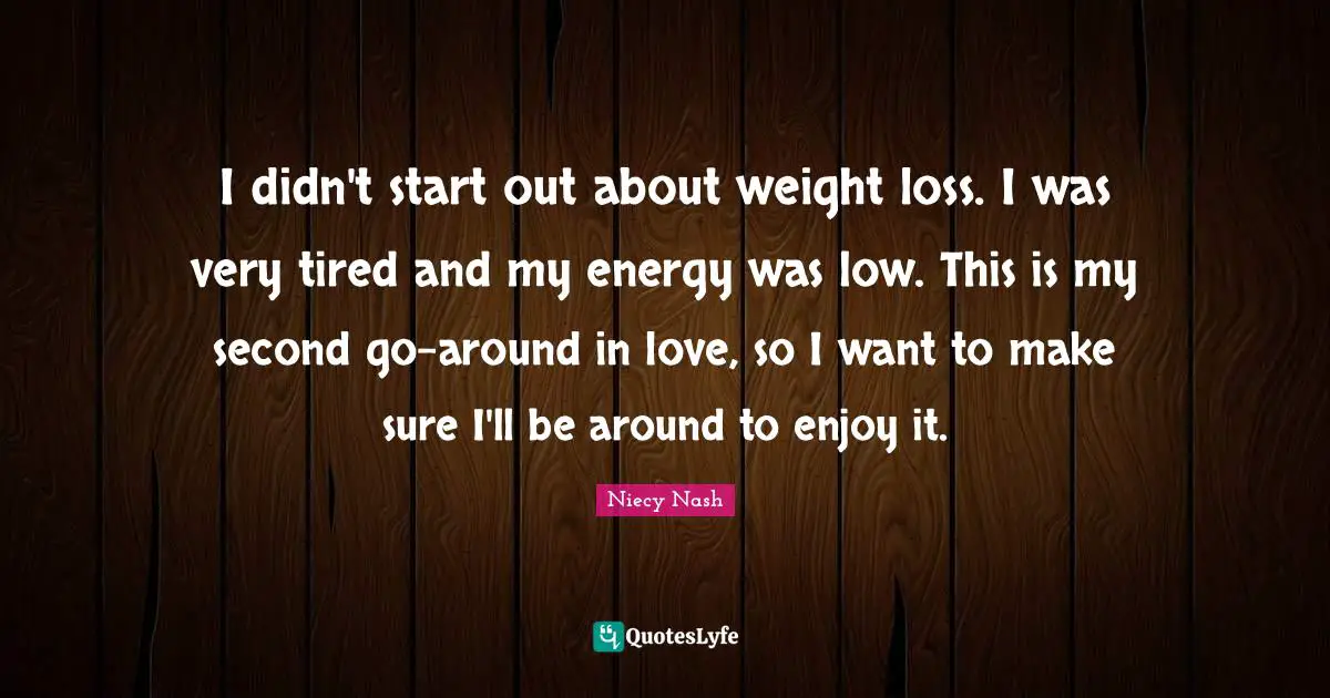 I didn't start out about weight loss. I was very tired and my energy was low. This is my second go-around in love, so I want to make sure I'll be around to enjoy it.