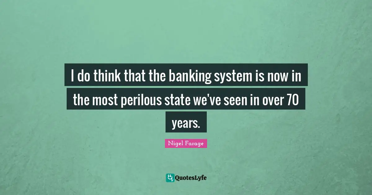 I do think that the banking system is now in the most perilous state we've seen in over 70 years.