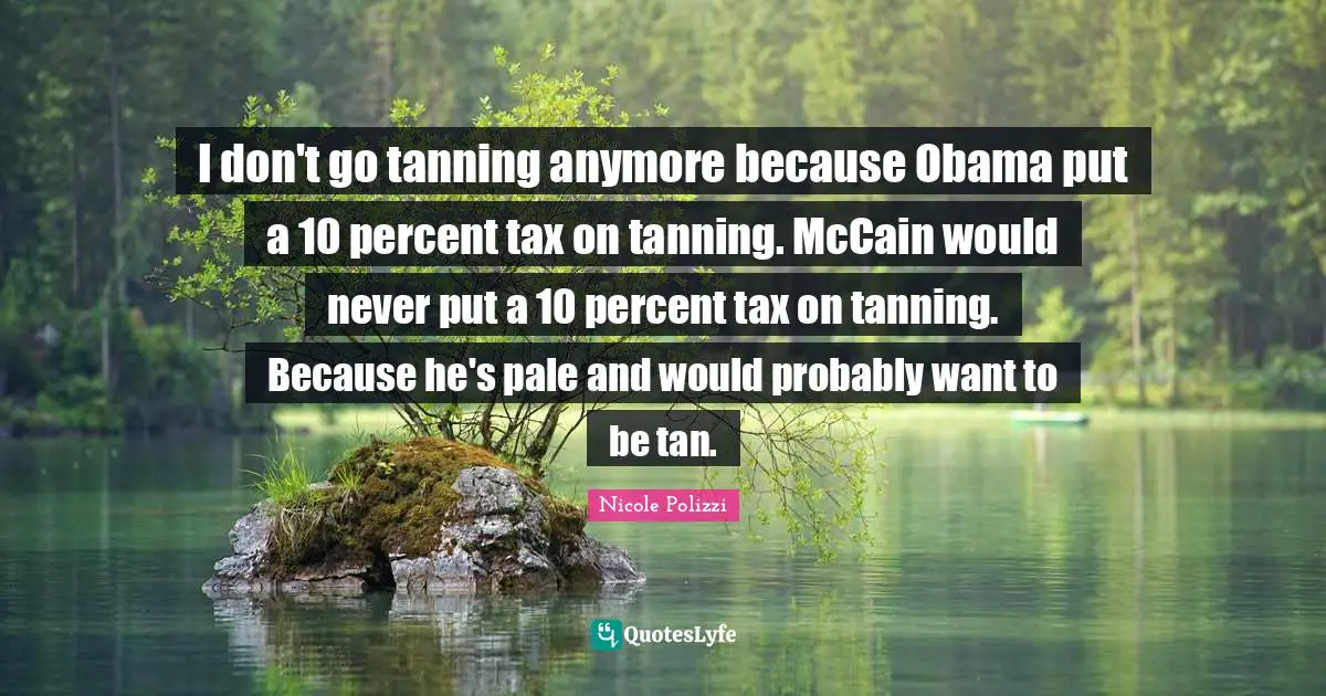 Percent Quotes: "I don't go tanning anymore because Obama put a 10 percent tax on tanning. McCain would never put a 10 percent tax on tanning. Because he's pale and would probably want to be tan."