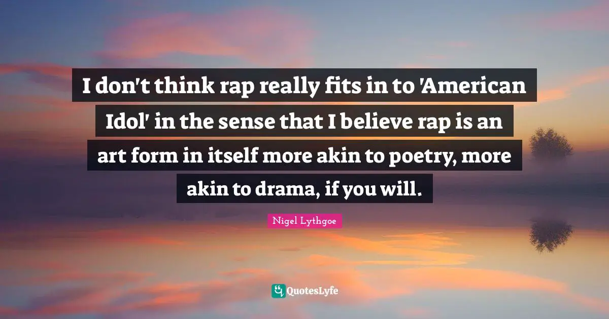 I don't think rap really fits in to 'American Idol' in the sense that I believe rap is an art form in itself more akin to poetry, more akin to drama, if you will.