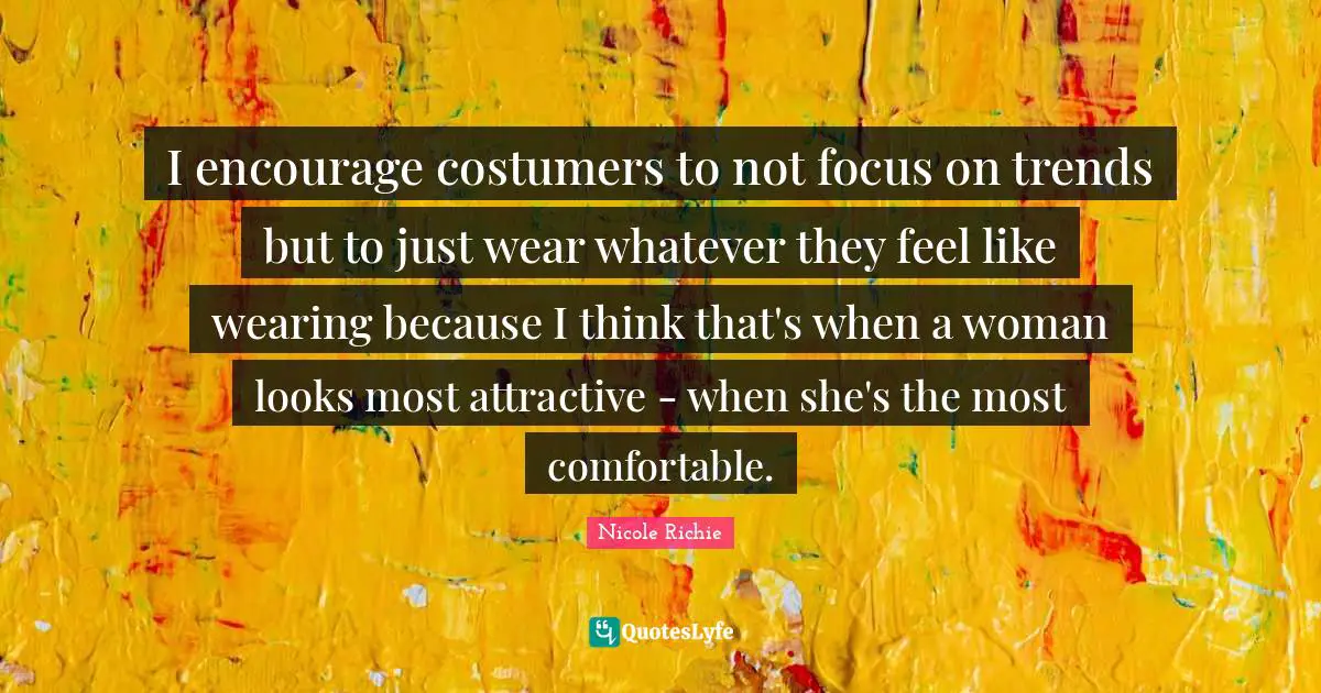 I encourage costumers to not focus on trends but to just wear whatever they feel like wearing because I think that's when a woman looks most attractive - when she's the most comfortable.