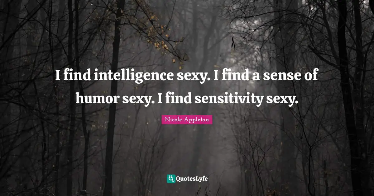 I find intelligence sexy. I find a sense of humor sexy. I find sensitivity sexy.