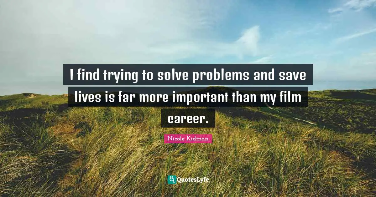 I find trying to solve problems and save lives is far more important than my film career.