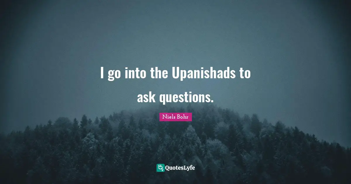 Niels Bohr Quotes: "I go into the Upanishads to ask questions."