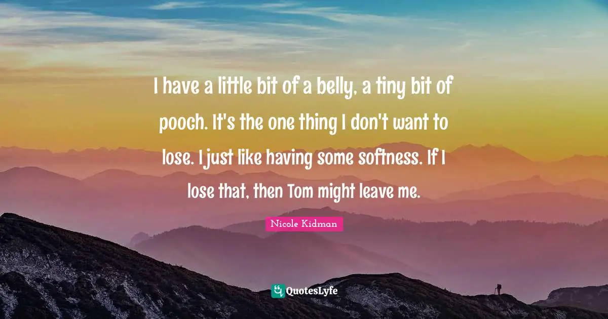 Softness Quotes: "I have a little bit of a belly, a tiny bit of pooch. It's the one thing I don't want to lose. I just like having some softness. If I lose that, then Tom might leave me."