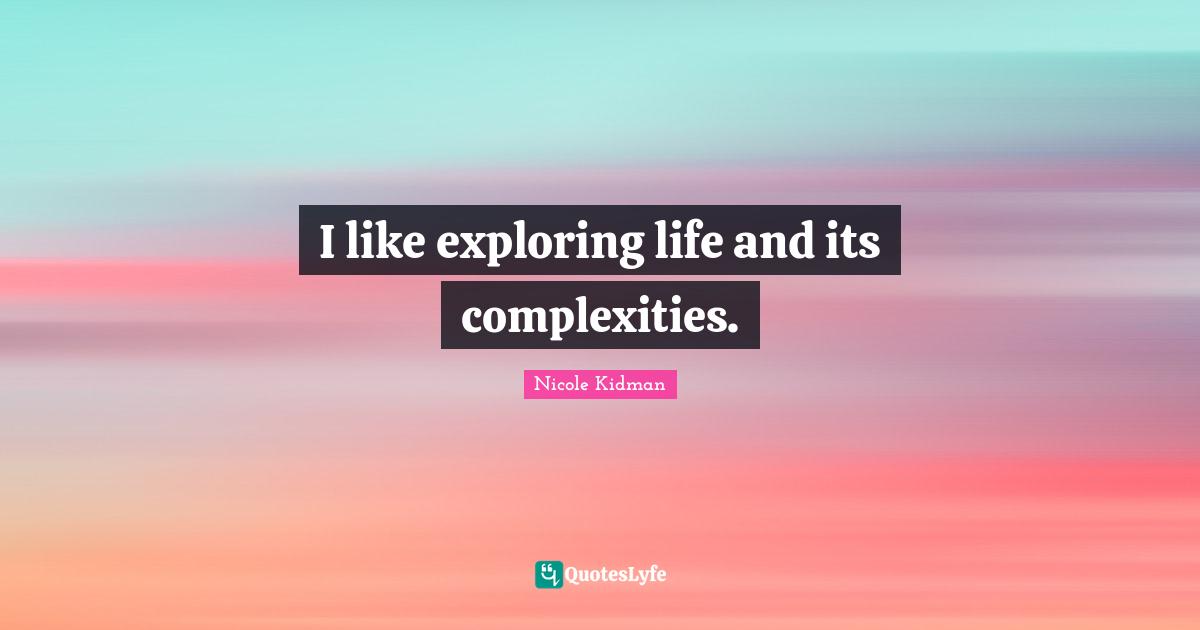 I like exploring life and its complexities.