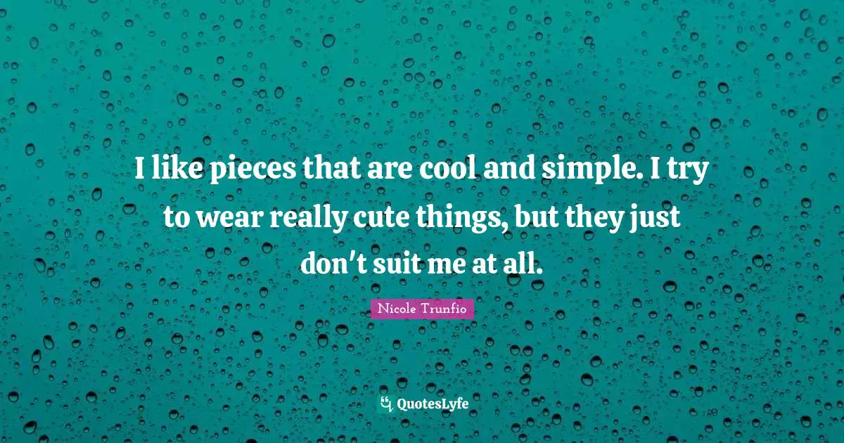 I like pieces that are cool and simple. I try to wear really cute things, but they just don't suit me at all.