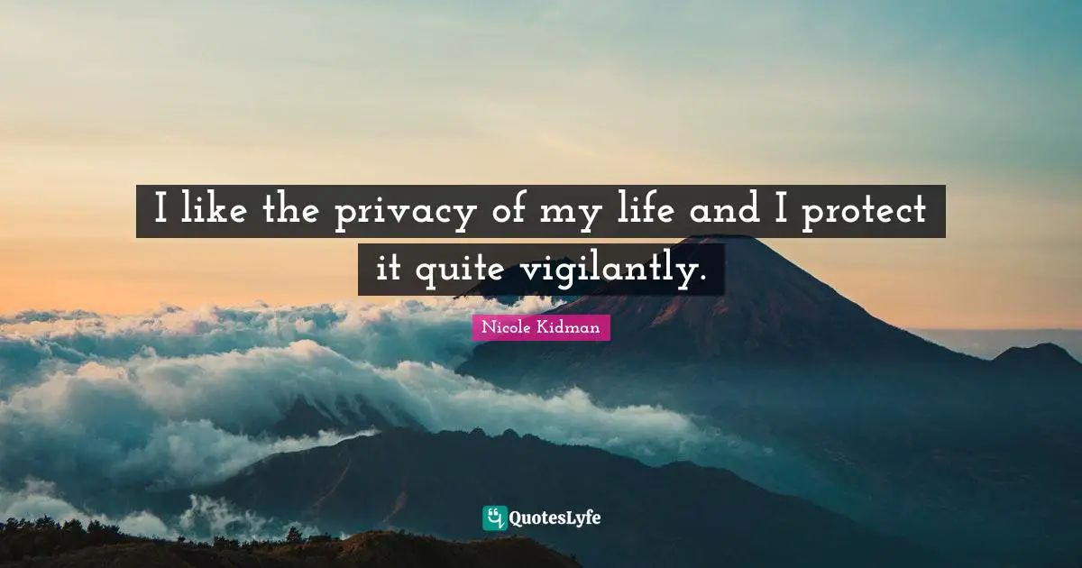 I like the privacy of my life and I protect it quite vigilantly.